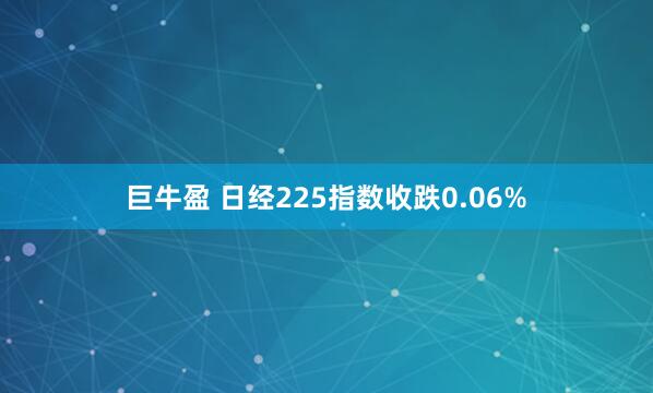 巨牛盈 日经225指数收跌0.06%