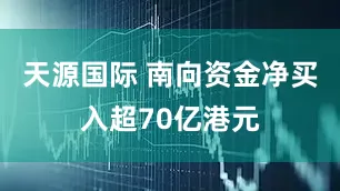 天源国际 南向资金净买入超70亿港元